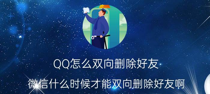 QQ怎么双向删除好友 微信什么时候才能双向删除好友啊？